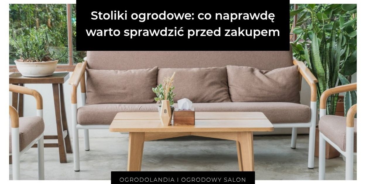 Stoliki ogrodowe: co naprawdę warto sprawdzić przed zakupem